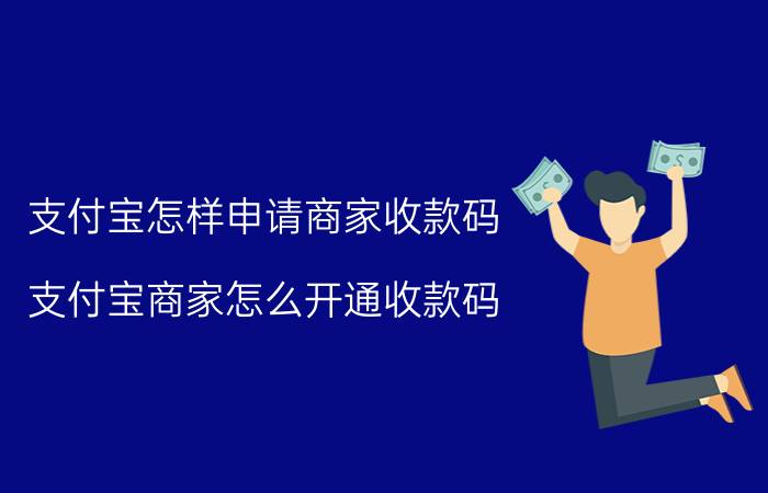 支付宝怎样申请商家收款码 支付宝商家怎么开通收款码？